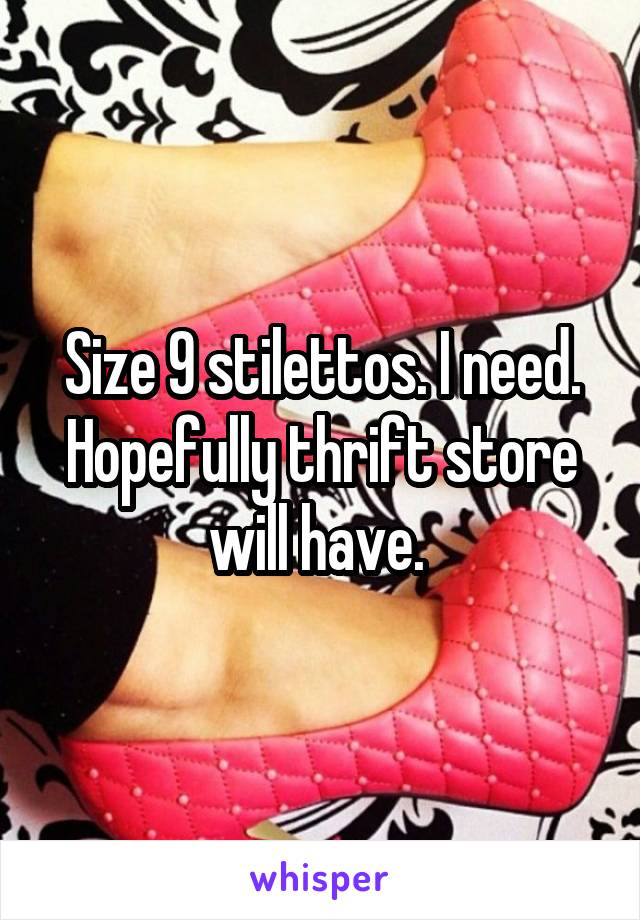 Size 9 stilettos. I need. Hopefully thrift store will have. 