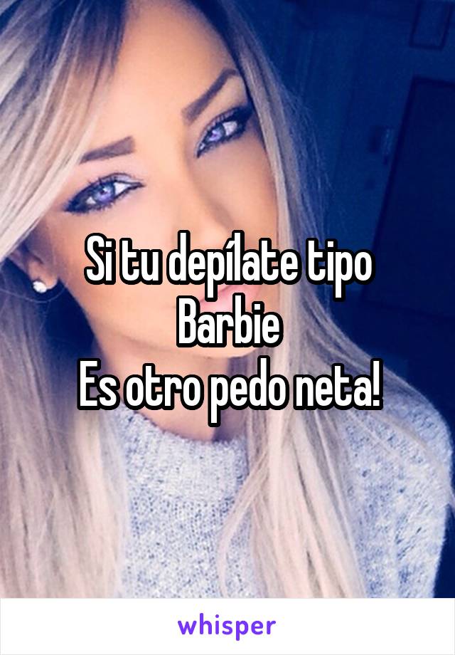 Si tu depílate tipo Barbie
Es otro pedo neta!