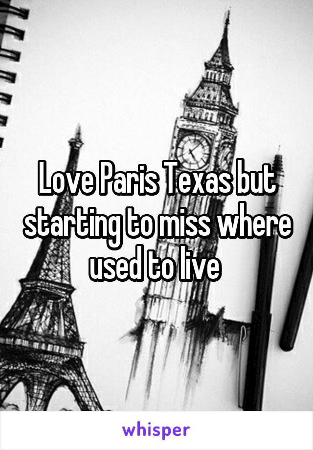 Love Paris Texas but starting to miss where used to live 