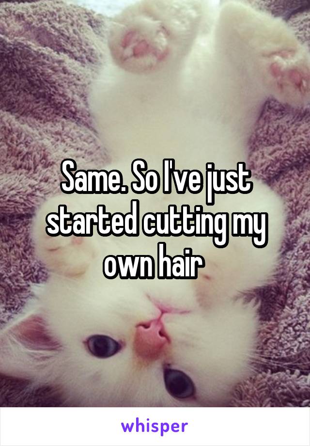 Same. So I've just started cutting my own hair 