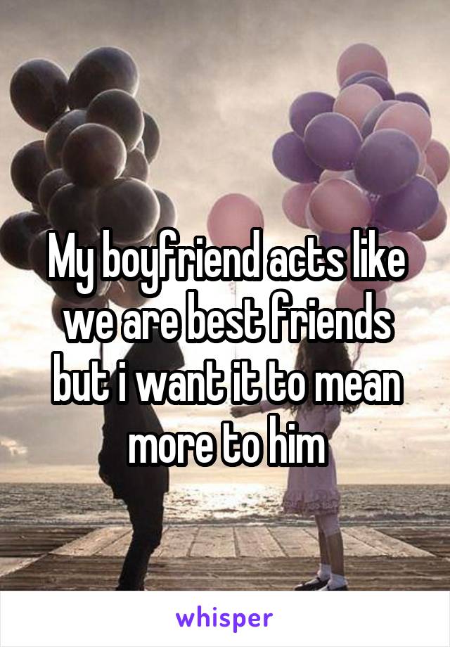 
My boyfriend acts like we are best friends but i want it to mean more to him