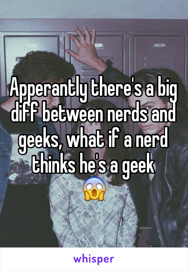 Apperantly there's a big diff between nerds and geeks, what if a nerd thinks he's a geek
😱 