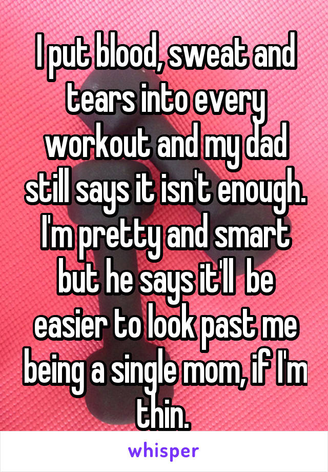 I put blood, sweat and tears into every workout and my dad still says it isn't enough. I'm pretty and smart but he says it'll  be easier to look past me being a single mom, if I'm thin. 