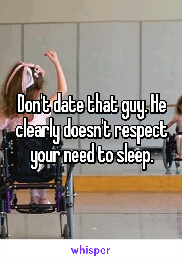 Don't date that guy. He clearly doesn't respect your need to sleep.