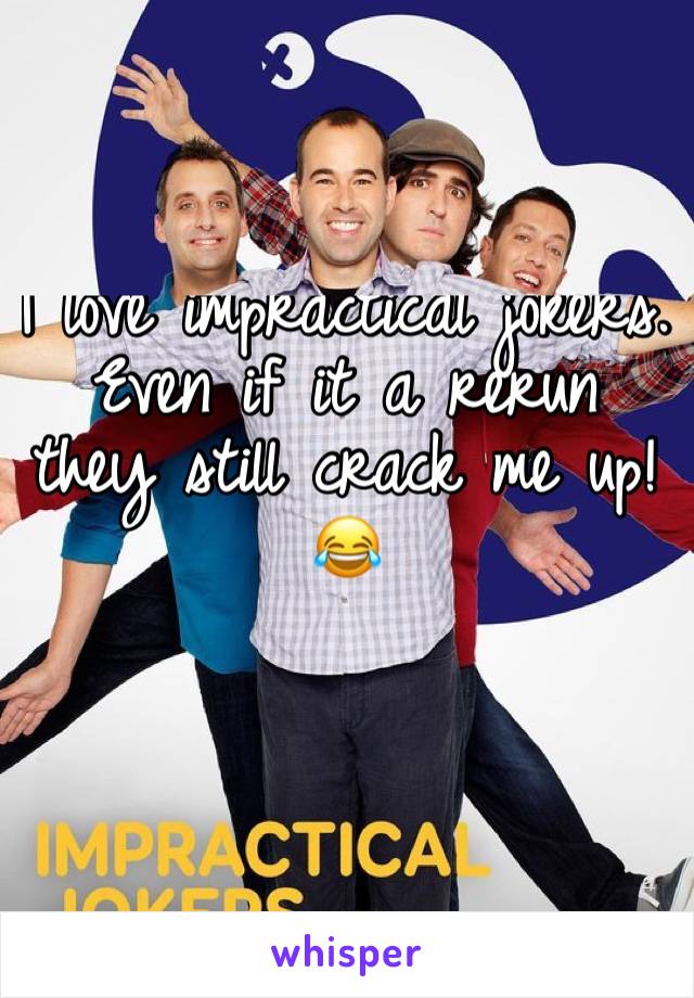 I love impractical jokers.
Even if it a rerun they still crack me up! 
😂