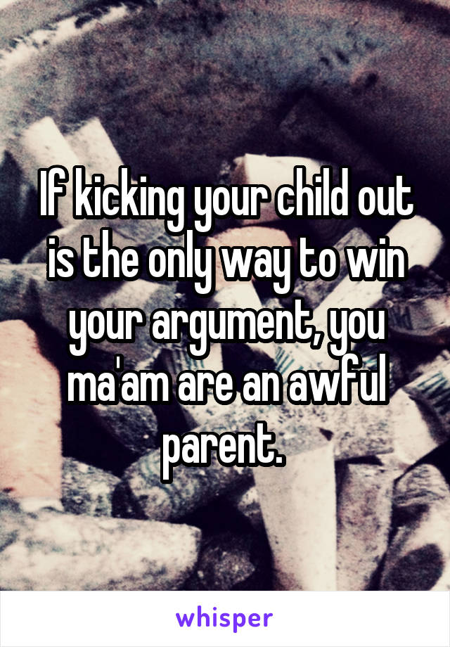 If kicking your child out is the only way to win your argument, you ma'am are an awful parent. 