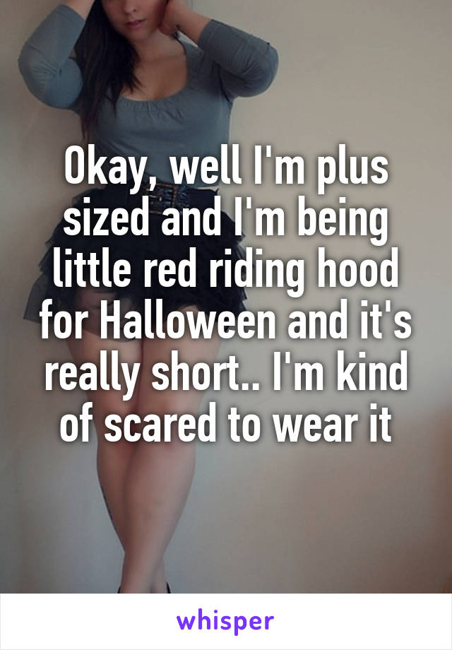 Okay, well I'm plus sized and I'm being little red riding hood for Halloween and it's really short.. I'm kind of scared to wear it
