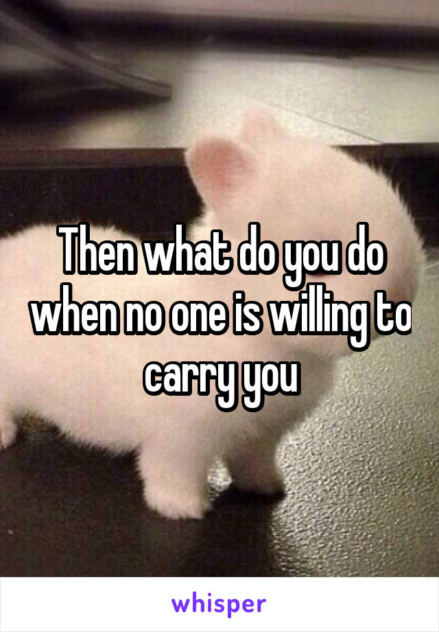 Then what do you do when no one is willing to carry you