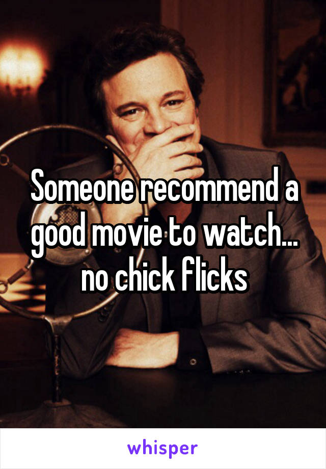 Someone recommend a good movie to watch... no chick flicks