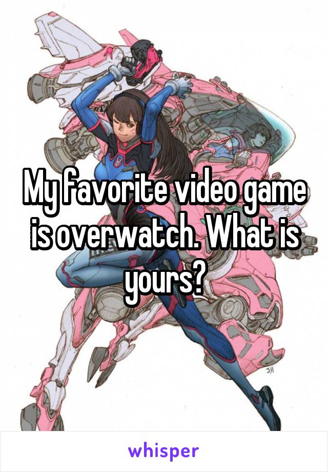 My favorite video game is overwatch. What is yours?