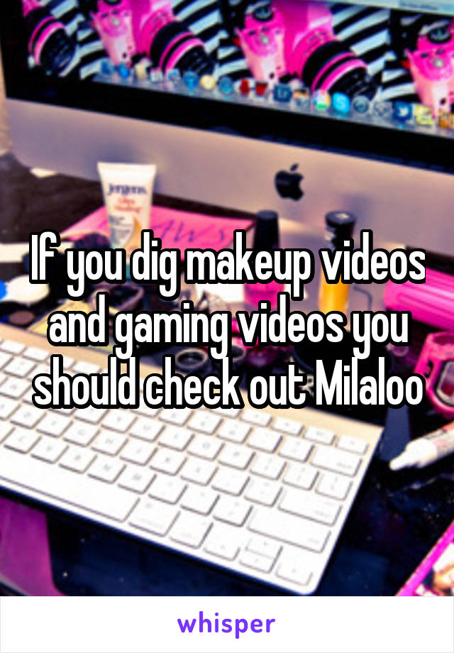 If you dig makeup videos and gaming videos you should check out Milaloo