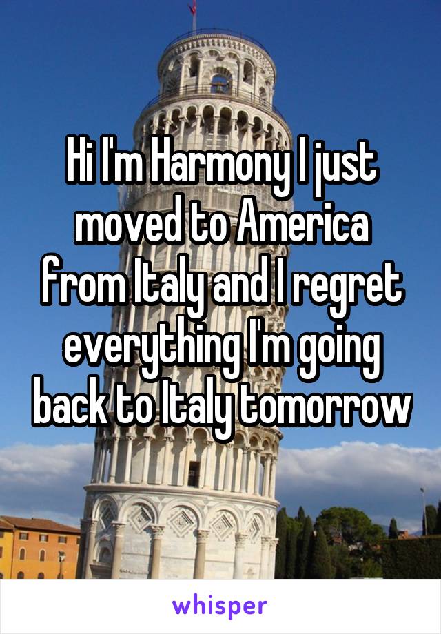 Hi I'm Harmony I just moved to America from Italy and I regret everything I'm going back to Italy tomorrow 