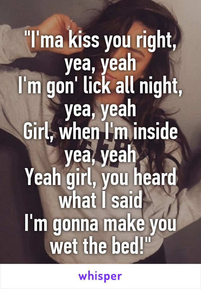 "I'ma kiss you right, yea, yeah
I'm gon' lick all night, yea, yeah
Girl, when I'm inside yea, yeah
Yeah girl, you heard what I said
I'm gonna make you wet the bed!"