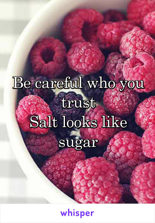 Be careful who you trust
Salt looks like sugar