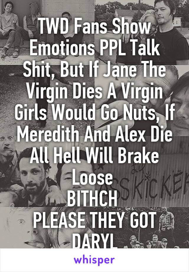 TWD Fans Show Emotions PPL Talk Shit, But If Jane The Virgin Dies A Virgin Girls Would Go Nuts, If Meredith And Alex Die All Hell Will Brake Loose 
BITHCH 
PLEASE THEY GOT DARYL