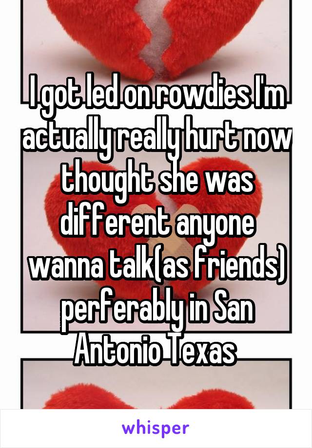 I got led on rowdies I'm actually really hurt now thought she was different anyone wanna talk(as friends) perferably in San Antonio Texas 