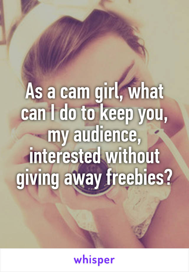 As a cam girl, what can I do to keep you, my audience, interested without giving away freebies?