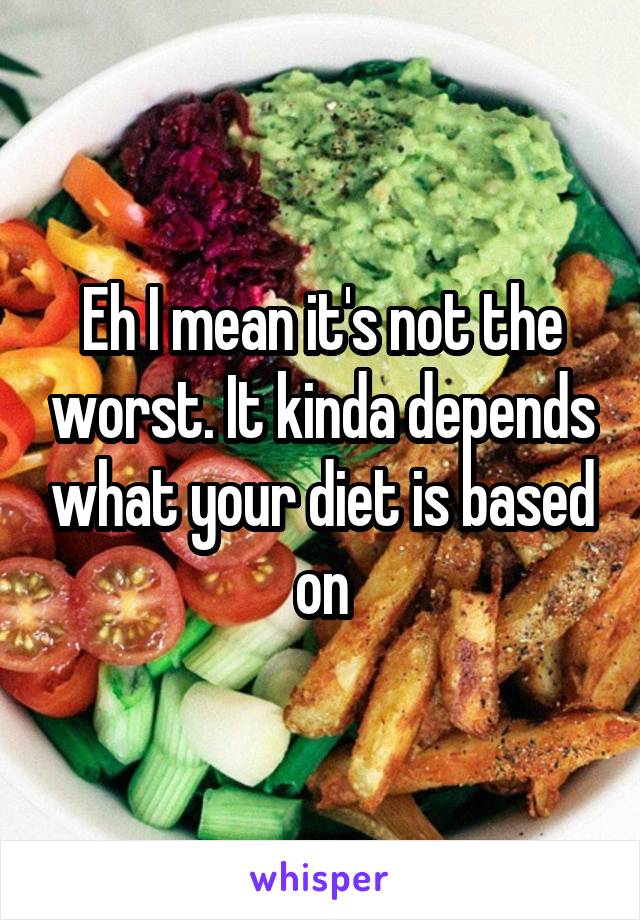 Eh I mean it's not the worst. It kinda depends what your diet is based on