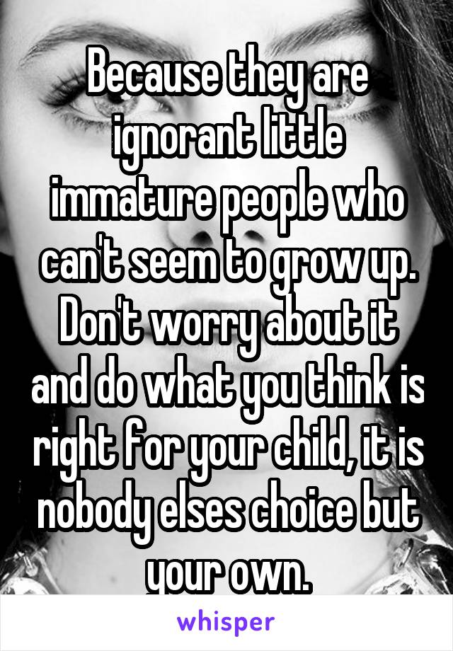 Because they are ignorant little immature people who can't seem to grow up.
Don't worry about it and do what you think is right for your child, it is nobody elses choice but your own.