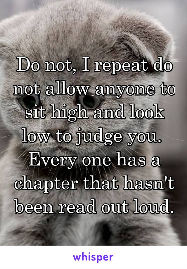 Do not, I repeat do not allow anyone to sit high and look low to judge you. 
Every one has a chapter that hasn't been read out loud.