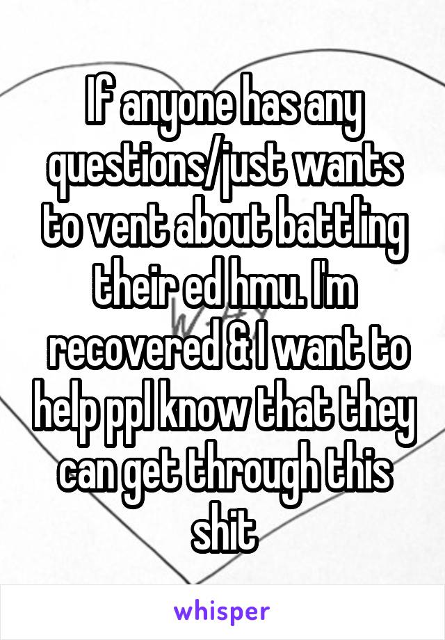 If anyone has any questions/just wants to vent about battling their ed hmu. I'm
 recovered & I want to help ppl know that they can get through this shit