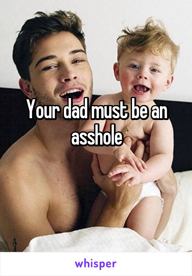 Your dad must be an asshole
