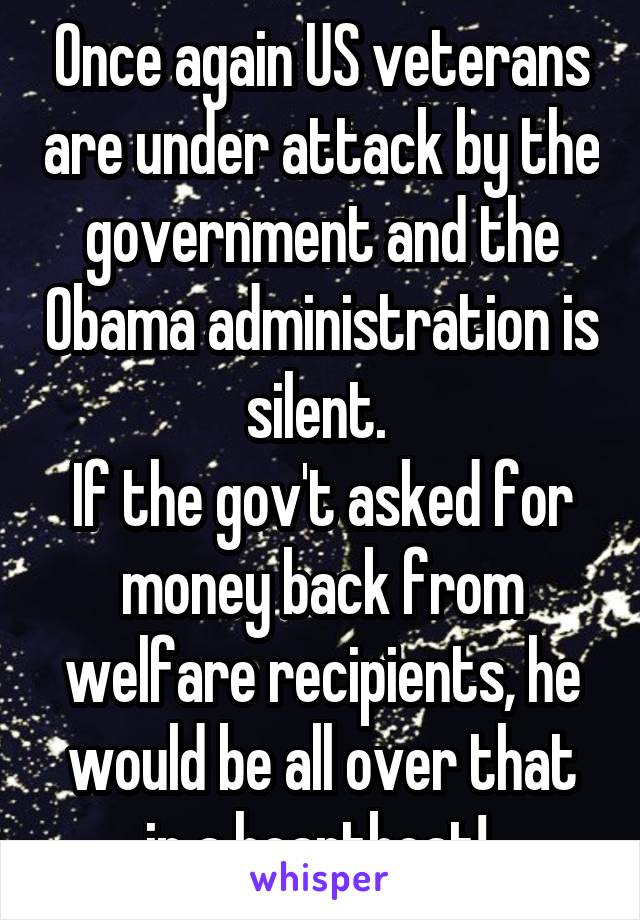 Once again US veterans are under attack by the government and the Obama administration is silent. 
If the gov't asked for money back from welfare recipients, he would be all over that in a heartbeat! 