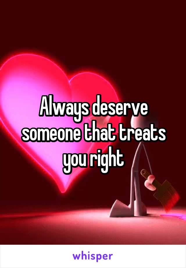 Always deserve someone that treats you right