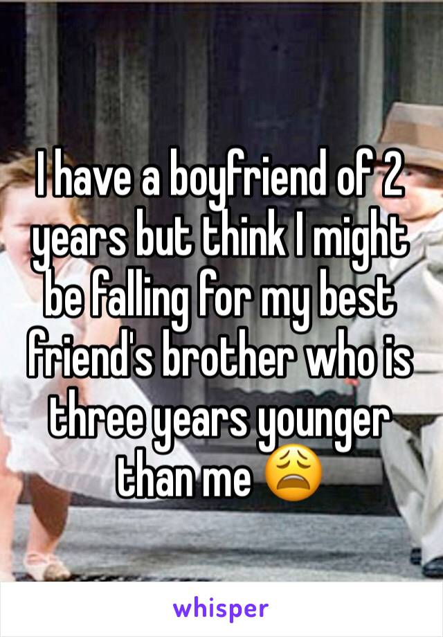 I have a boyfriend of 2 years but think I might be falling for my best friend's brother who is three years younger than me 😩