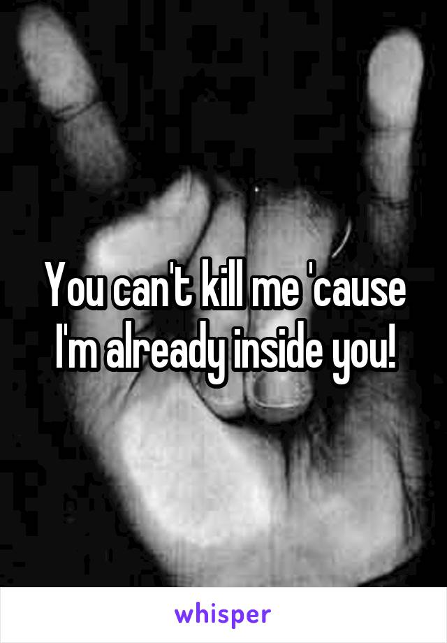 You can't kill me 'cause I'm already inside you!