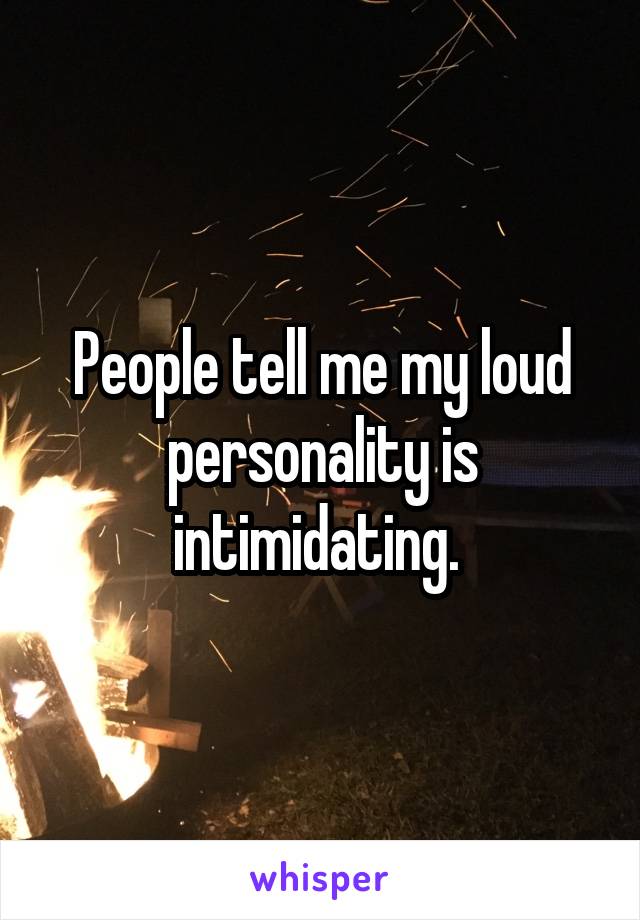 People tell me my loud personality is intimidating. 