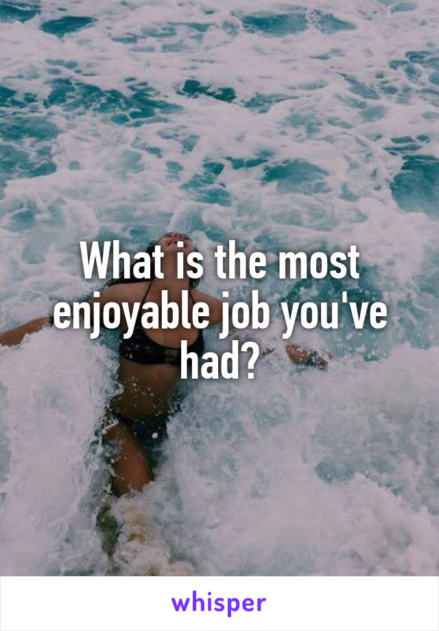 What is the most enjoyable job you've had?