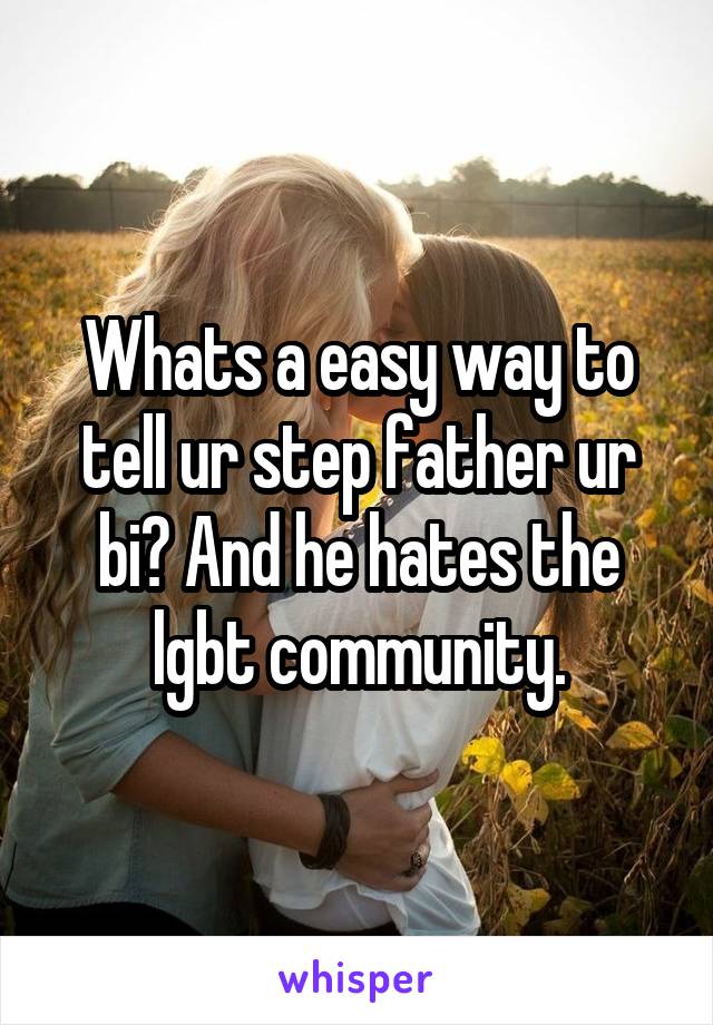 Whats a easy way to tell ur step father ur bi? And he hates the lgbt community.