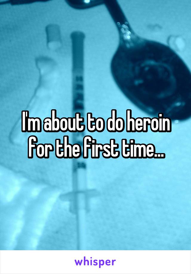 I'm about to do heroin for the first time...