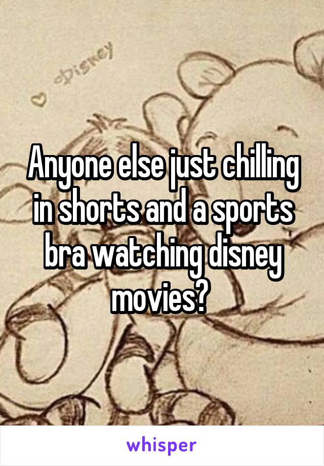 Anyone else just chilling in shorts and a sports bra watching disney movies? 