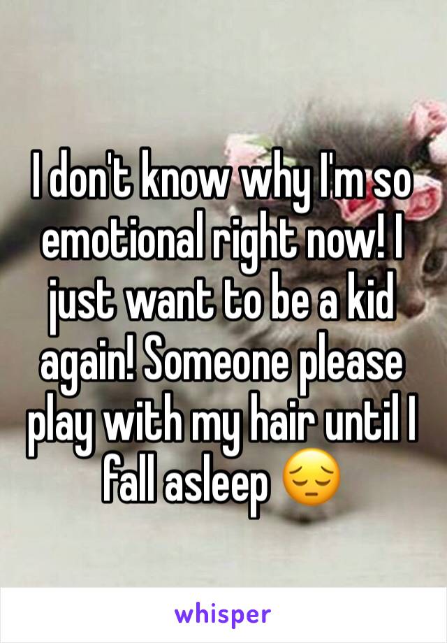 I don't know why I'm so emotional right now! I just want to be a kid again! Someone please play with my hair until I fall asleep 😔