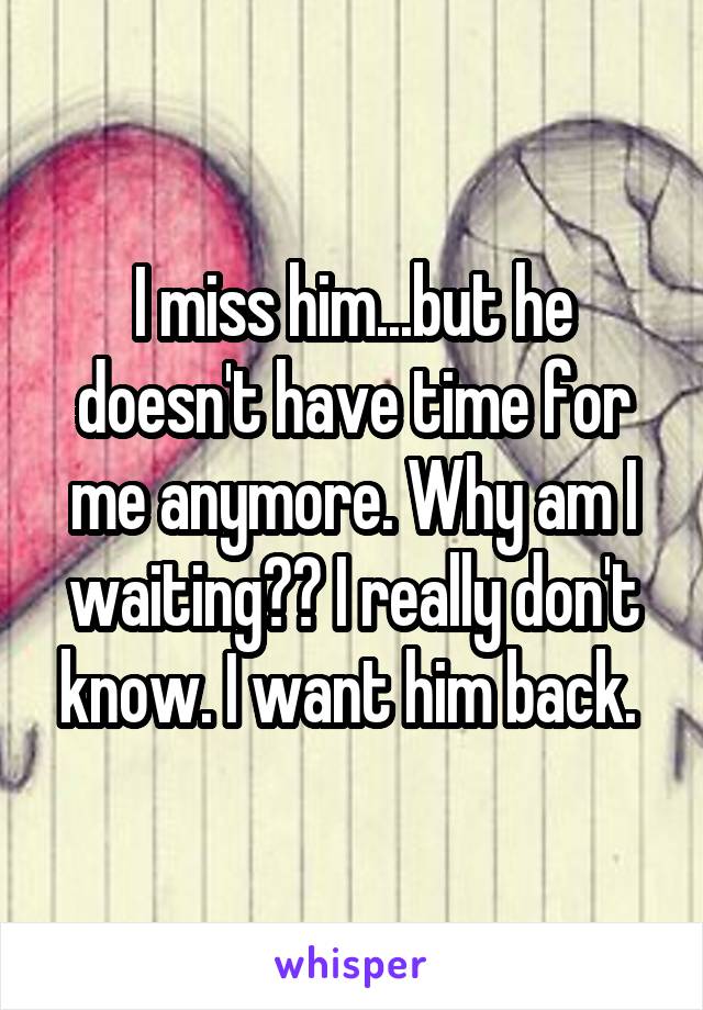 I miss him...but he doesn't have time for me anymore. Why am I waiting?? I really don't know. I want him back. 