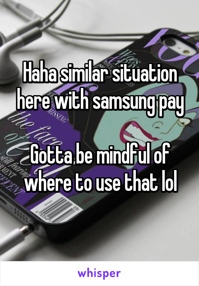 Haha similar situation here with samsung pay

Gotta be mindful of where to use that lol
