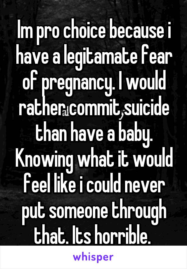 Im pro choice because i have a legitamate fear of pregnancy. I would rather commit suicide than have a baby. Knowing what it would feel like i could never put someone through that. Its horrible. 