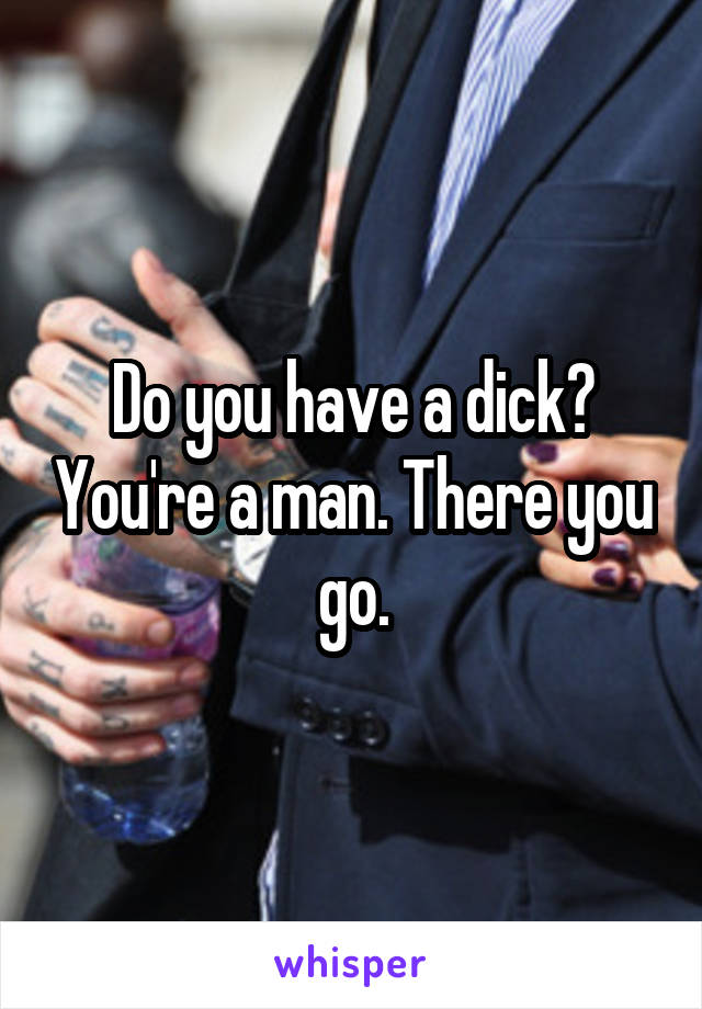 Do you have a dick? You're a man. There you go.