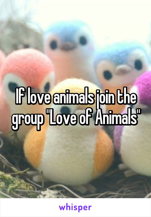 If love animals join the group "Love of Animals"