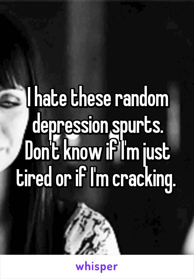 I hate these random depression spurts. Don't know if I'm just tired or if I'm cracking. 