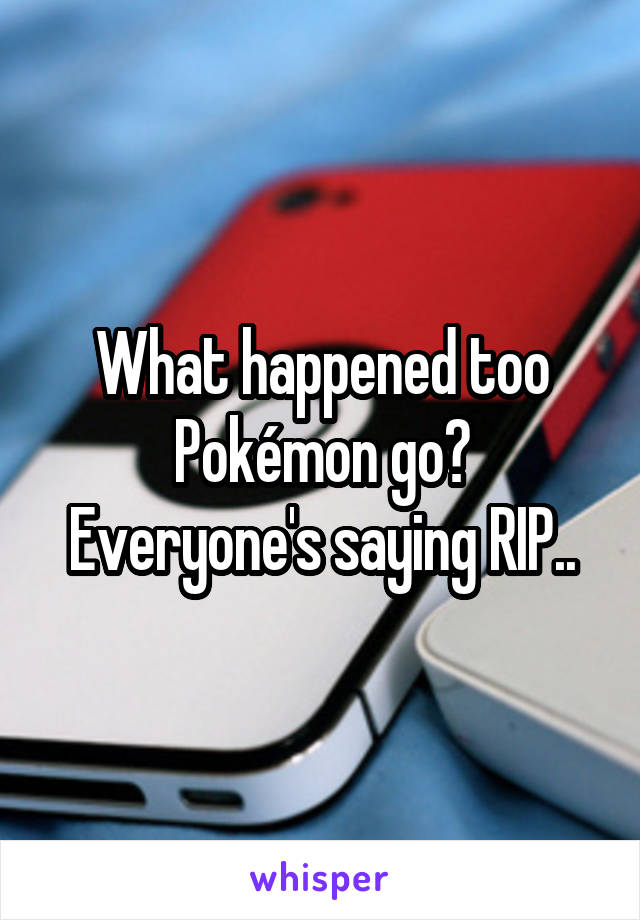 What happened too Pokémon go? Everyone's saying RIP..