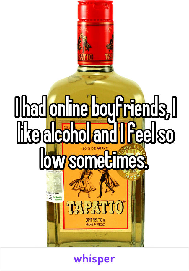 I had online boyfriends, I like alcohol and I feel so low sometimes. 