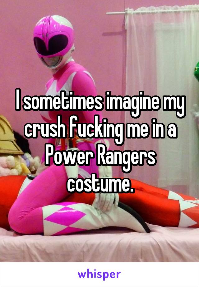 I sometimes imagine my crush fucking me in a Power Rangers costume.