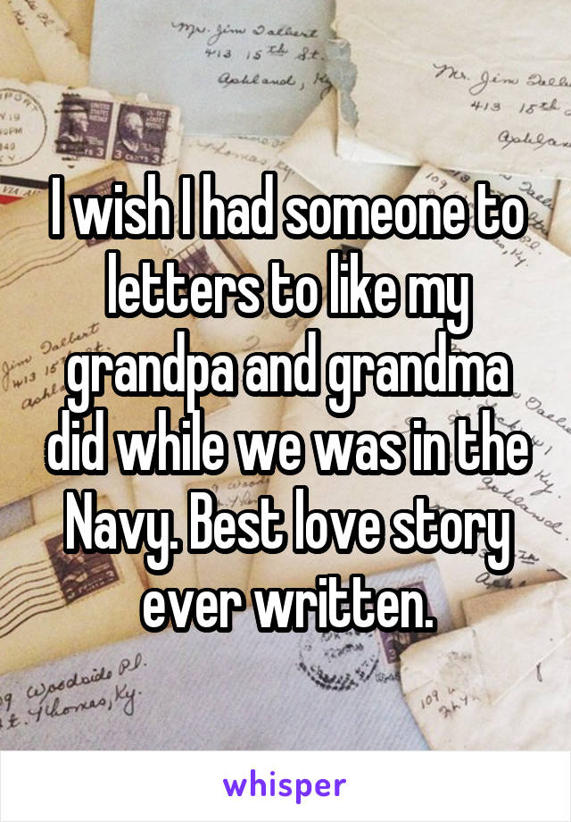 I wish I had someone to letters to like my grandpa and grandma did while we was in the Navy. Best love story ever written.