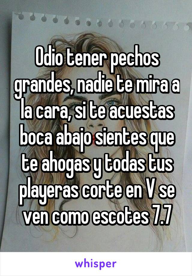 Odio tener pechos grandes, nadie te mira a la cara, si te acuestas boca abajo sientes que te ahogas y todas tus playeras corte en V se ven como escotes 7.7