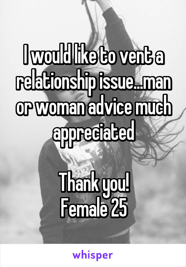 I would like to vent a relationship issue...man or woman advice much appreciated

Thank you!
Female 25