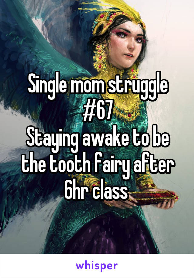 Single mom struggle #67
Staying awake to be the tooth fairy after 6hr class 