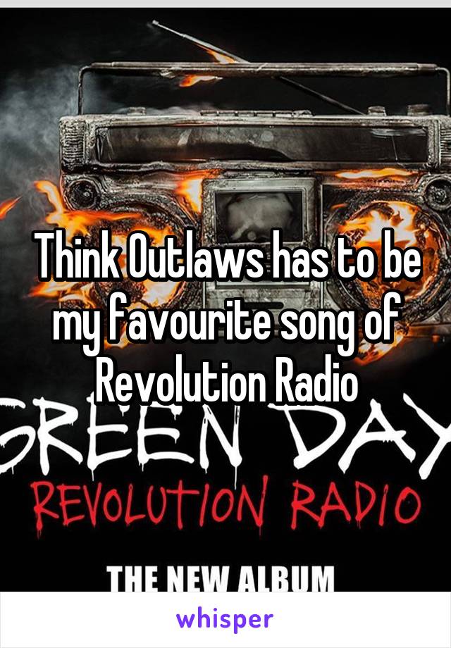 Think Outlaws has to be my favourite song of Revolution Radio